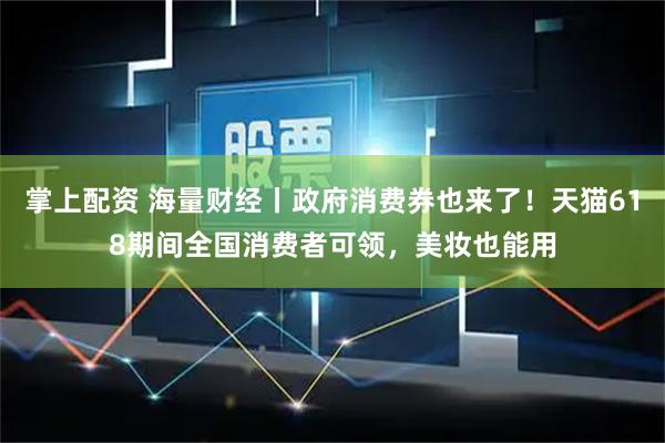 掌上配资 海量财经丨政府消费券也来了！天猫618期间全国消费者可领，美妆也能用